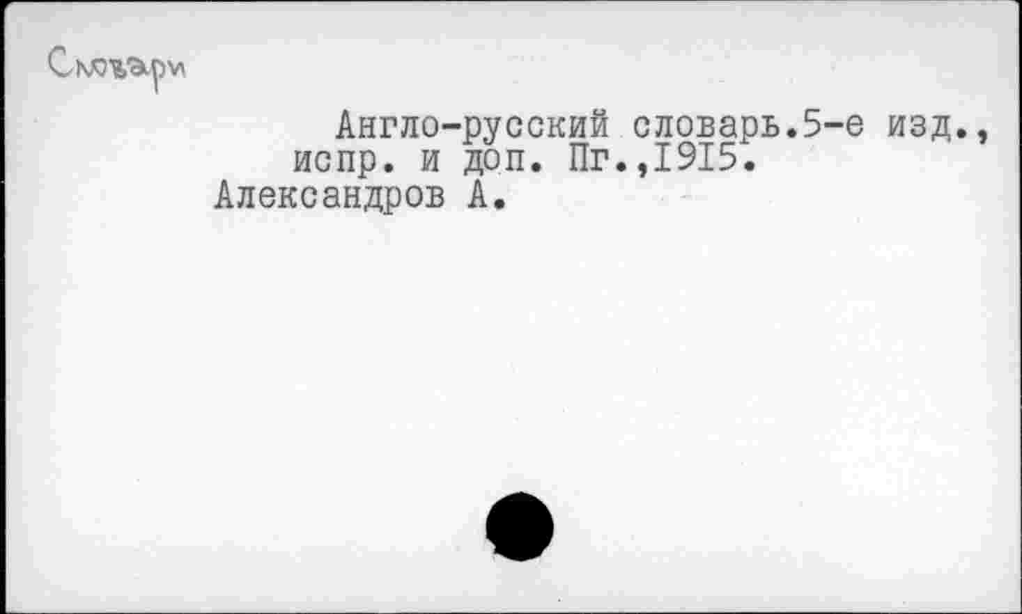 ﻿Англо-русский словарь.5-е изд. испр. и доп. Пг.,1915.
Александров А.